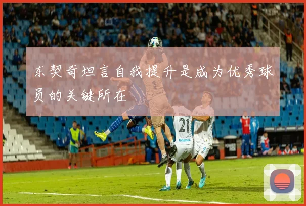 东契奇坦言自我提升是成为优秀球员的关键所在