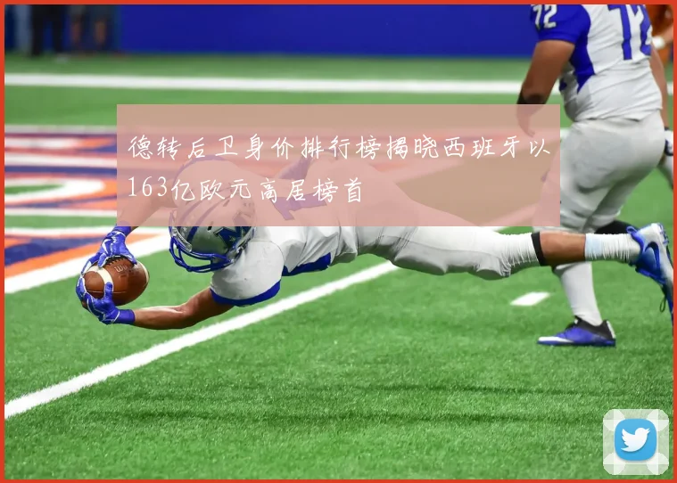 德转后卫身价排行榜揭晓西班牙以163亿欧元高居榜首