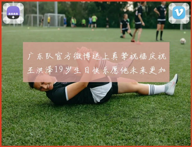 广东队官方微博送上真挚祝福庆祝王洪泽19岁生日快乐愿他未来更加辉煌