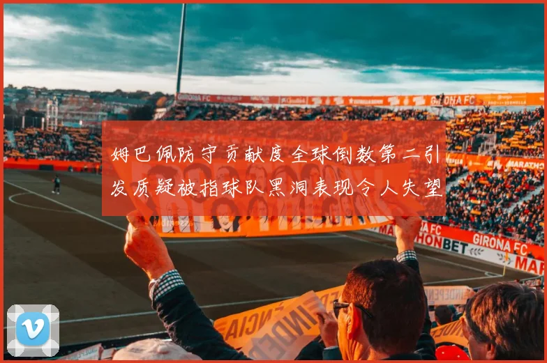 姆巴佩防守贡献度全球倒数第二引发质疑被指球队黑洞表现令人失望