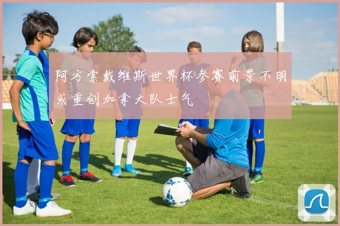 阿方索戴维斯世界杯参赛前景不明或重创加拿大队士气