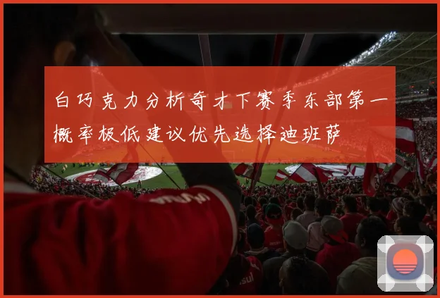 白巧克力分析奇才下赛季东部第一概率极低建议优先选择迪班萨