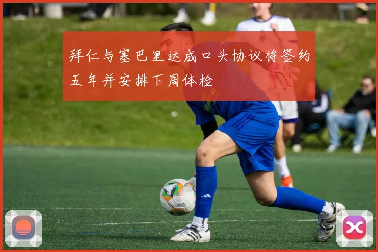 拜仁与塞巴里达成口头协议将签约五年并安排下周体检