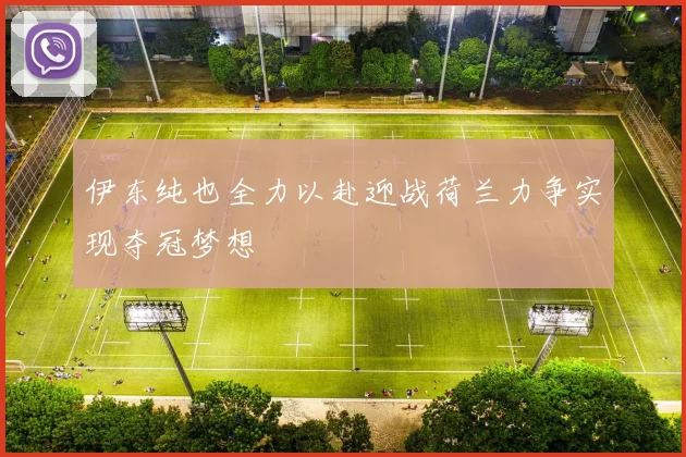伊东纯也全力以赴迎战荷兰力争实现夺冠梦想