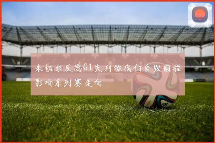 米切尔反思G1失利称我们自毁前程影响系列赛走向