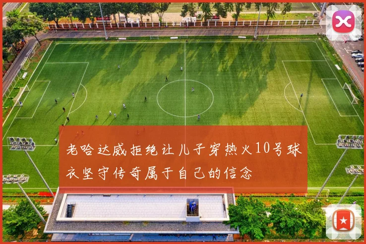 老哈达威拒绝让儿子穿热火10号球衣坚守传奇属于自己的信念