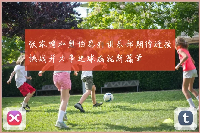 张家鸣加盟伯恩利俱乐部期待迎接挑战并力争进球成就新篇章