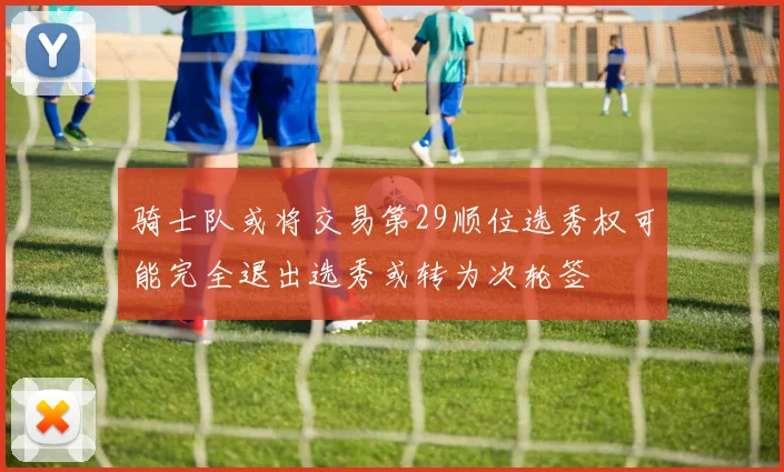 骑士队或将交易第29顺位选秀权可能完全退出选秀或转为次轮签