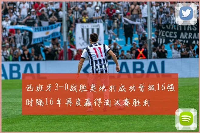 西班牙3-0战胜奥地利成功晋级16强时隔16年再度赢得淘汰赛胜利