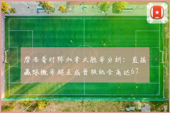 摩洛哥对阵加拿大胜率分析：直接赢球概率超五成晋级机会高达67