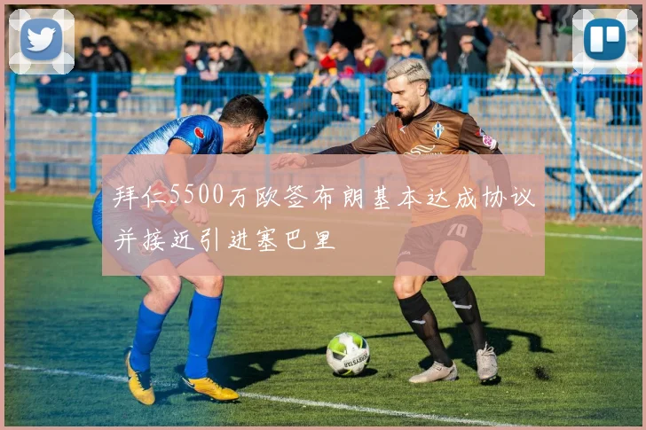 拜仁5500万欧签布朗基本达成协议并接近引进塞巴里