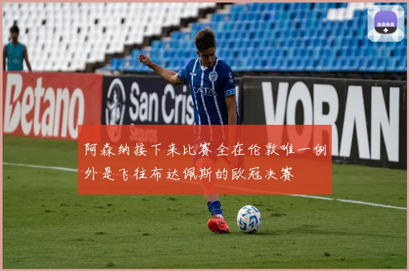 阿森纳接下来比赛全在伦敦唯一例外是飞往布达佩斯的欧冠决赛