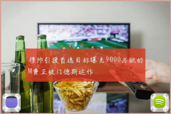 穆帅引援首选目标曝光9000万欧的M费正被门德斯运作