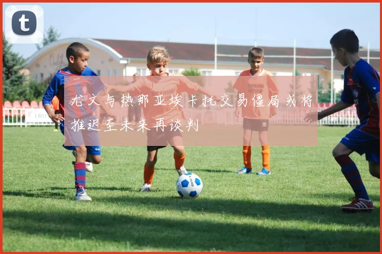 尤文与热那亚埃卡托交易僵局或将推迟至未来再谈判