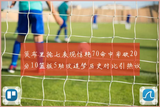 莫布里抢七表现惊艳70命中率砍20分10篮板5助攻追梦历史对比引热议