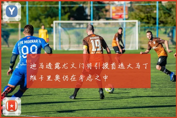 迪马透露尤文门将引援首选大马丁维卡里奥仍在考虑之中