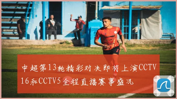 中超第13轮精彩对决即将上演CCTV16和CCTV5全程直播赛事盛况