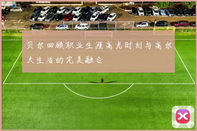 贝尔回顾职业生涯高光时刻与高尔夫生活的完美融合