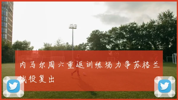内马尔周六重返训练场力争苏格兰战役复出
