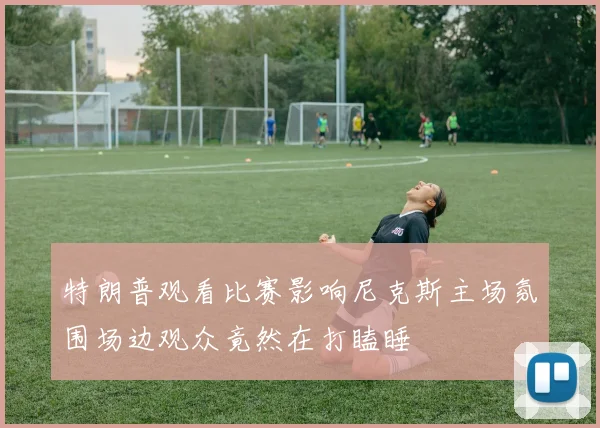 特朗普观看比赛影响尼克斯主场氛围场边观众竟然在打瞌睡
