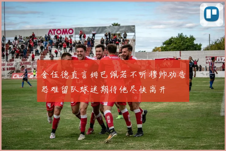 舍伍德直言姆巴佩若不听穆帅劝告恐难留队球迷期待他尽快离开