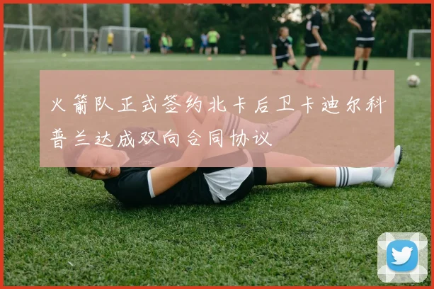 火箭队正式签约北卡后卫卡迪尔科普兰达成双向合同协议